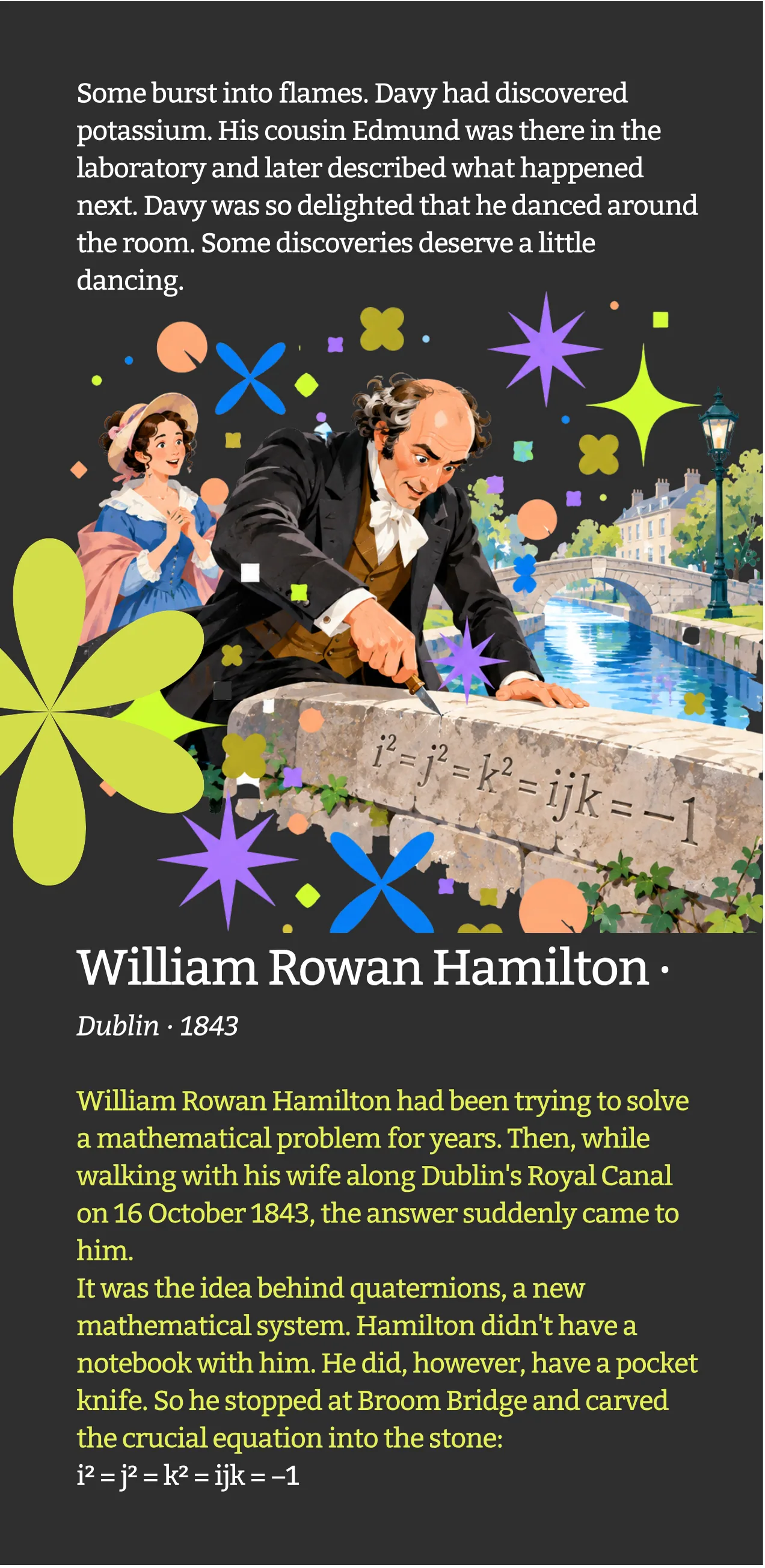 Davy dances around the lab; William Rowan Hamilton, Dublin, 1843, carves quaternions into Broom Bridge.